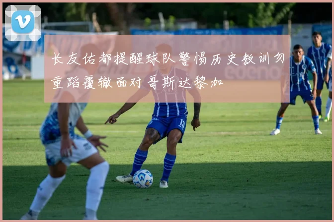 长友佑都提醒球队警惕历史教训勿重蹈覆辙面对哥斯达黎加
