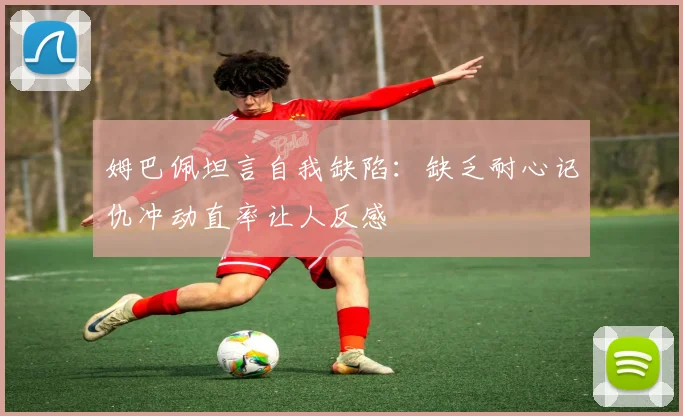 姆巴佩坦言自我缺陷：缺乏耐心记仇冲动直率让人反感