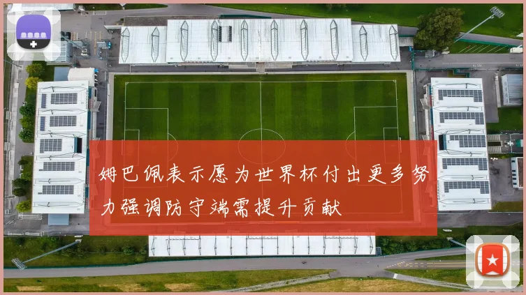 姆巴佩表示愿为世界杯付出更多努力强调防守端需提升贡献