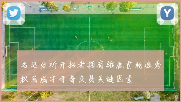 名记分析开拓者拥有雄鹿首轮选秀权或成字母哥交易关键因素