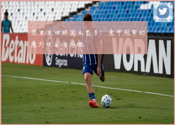 恩里克回顾国米首季：意甲冠军的意外收获与感慨