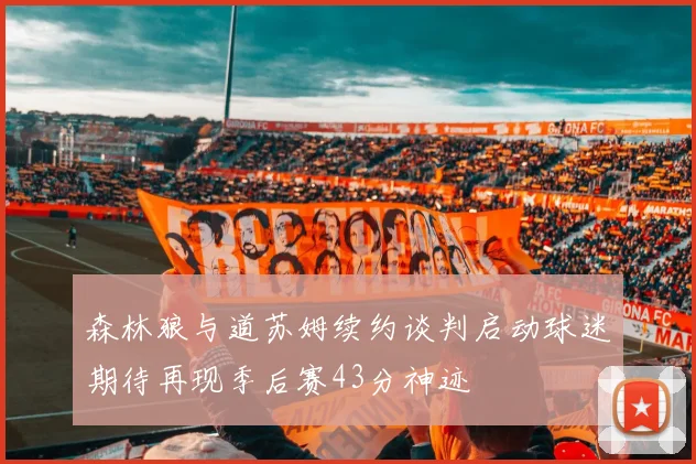 森林狼与道苏姆续约谈判启动球迷期待再现季后赛43分神迹