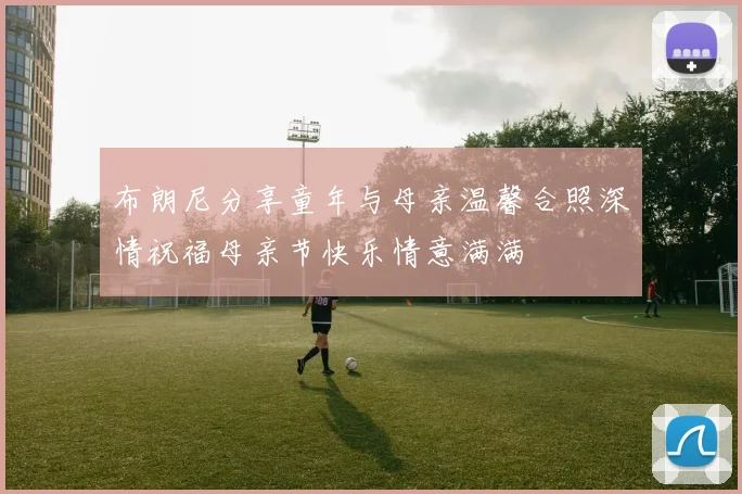布朗尼分享童年与母亲温馨合照深情祝福母亲节快乐情意满满