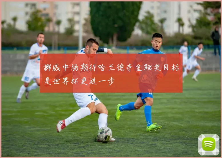 挪威中场期待哈兰德夺金靴奖目标是世界杯更进一步