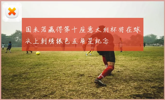 国米若赢得第十座意大利杯将在球衣上刺绣银色五角星纪念