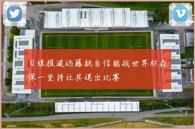 日媒报道远藤航自信能战世界杯森保一坚持让其退出比赛