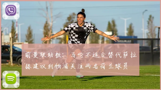 前曼联助教：马伦不适合替代萨拉赫建议利物浦关注两名荷兰球员