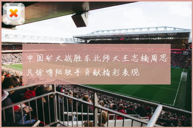 中国矿大战胜东北师大王志楠周思凡徐鸣阳联手贡献精彩表现