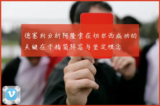 德塞利分析阿隆索在切尔西成功的关键在于精简阵容与坚定理念