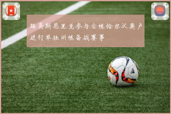 路易斯恩里克参与合练恰尔汉奥卢进行单独训练备战赛事