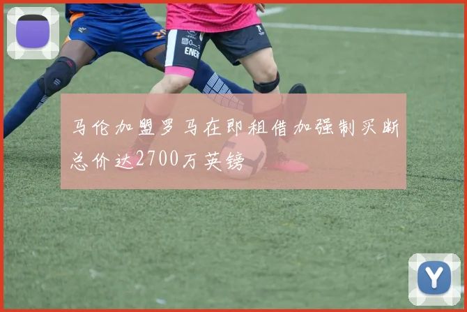 马伦加盟罗马在即租借加强制买断总价达2700万英镑