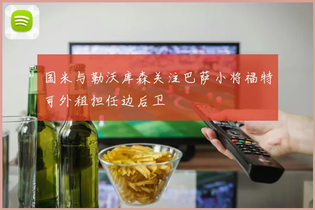 国米与勒沃库森关注巴萨小将福特可外租担任边后卫