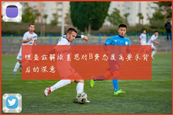 理查兹解读基恩对B费态度高要求背后的深意