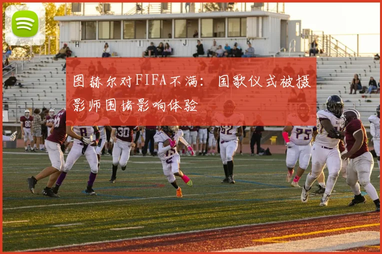 图赫尔对FIFA不满：国歌仪式被摄影师围堵影响体验