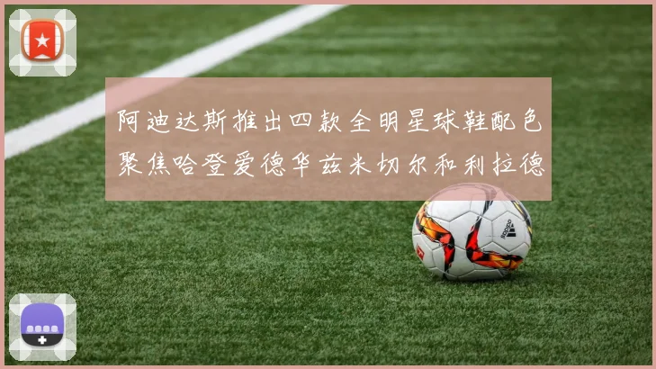 阿迪达斯推出四款全明星球鞋配色聚焦哈登爱德华兹米切尔和利拉德
