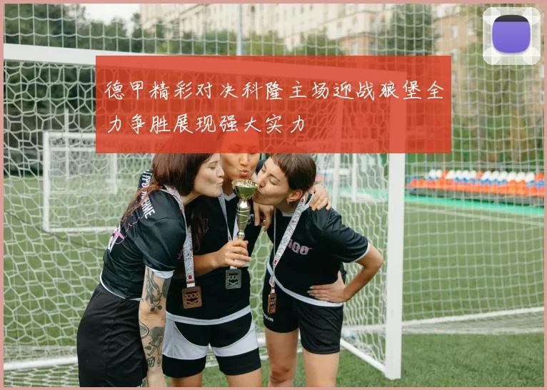 德甲精彩对决科隆主场迎战狼堡全力争胜展现强大实力
