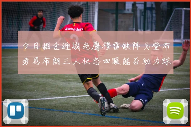 今日掘金迎战老鹰穆雷缺阵戈登布劳恩布朗三人状态回暖能否助力球队取胜