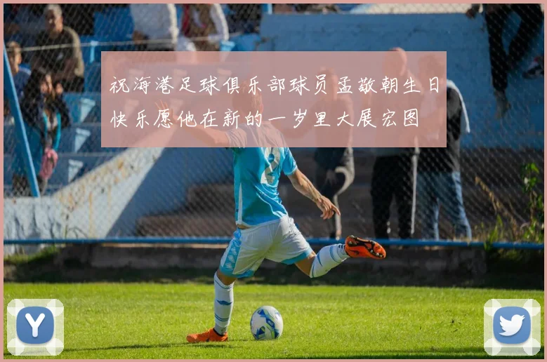祝海港足球俱乐部球员孟敬朝生日快乐愿他在新的一岁里大展宏图